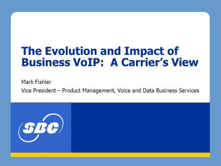 The Evolution and Impact of Business VoIP: A Carrier’s View Mark Fishler Vice President – Product Management, Voice and Data Business Services.