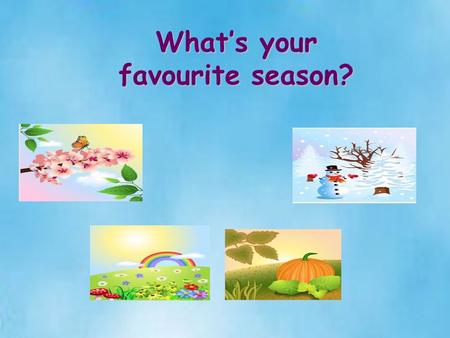 What’s your favourite season? Stage 1 Getting ready for learning 1. Greetings 2. Informal chatting T: What’s the weather like today? Ps: It’s fine/warm.