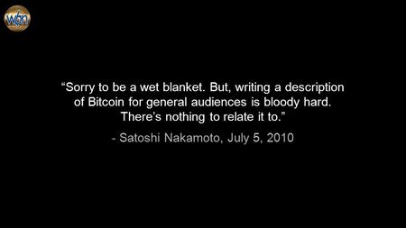 “Sorry to be a wet blanket. But, writing a description of Bitcoin for general audiences is bloody hard. There’s nothing to relate it to.” - Satoshi Nakamoto,