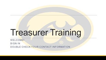 Treasurer Training WELCOME! SIGN IN DOUBLE CHECK YOUR CONTACT INFORMATION.