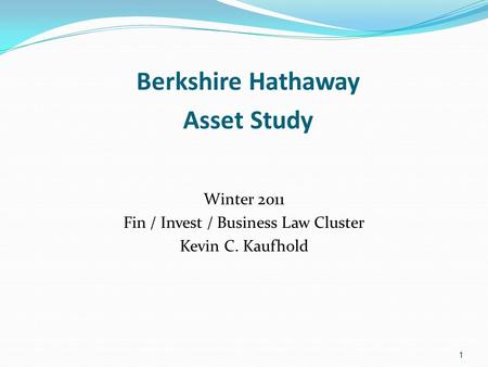 1 Berkshire Hathaway Asset Study Winter 2011 Fin / Invest / Business Law Cluster Kevin C. Kaufhold 1.