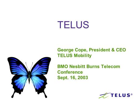 TELUS George Cope, President & CEO TELUS Mobility BMO Nesbitt Burns Telecom Conference Sept. 16, 2003.