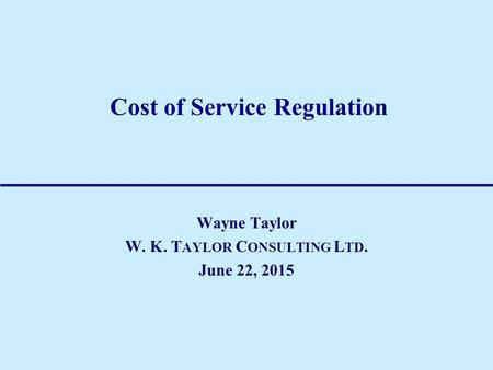 Cost of Service Regulation Wayne Taylor W. K. T AYLOR C ONSULTING L TD. June 22, 2015.