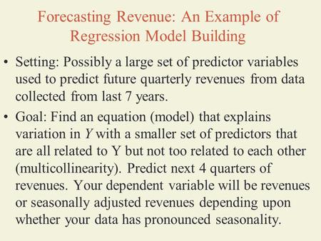 Forecasting Revenue: An Example of Regression Model Building Setting: Possibly a large set of predictor variables used to predict future quarterly revenues.