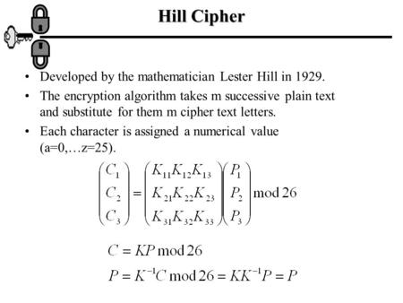 Hill Cipher Developed by the mathematician Lester Hill in 1929. The encryption algorithm takes m successive plain text and substitute for them m cipher.
