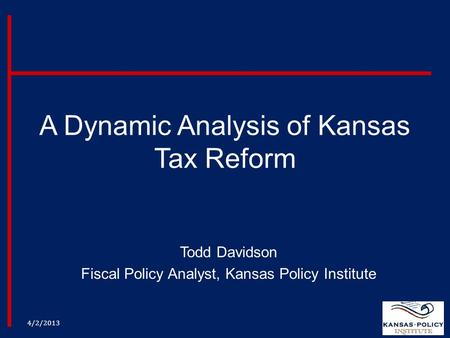 A Dynamic Analysis of Kansas Tax Reform Todd Davidson Fiscal Policy Analyst, Kansas Policy Institute 4/2/2013.