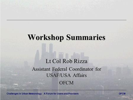 Challenges in Urban Meteorology: A Forum for Users and Providers OFCM Workshop Summaries Lt Col Rob Rizza Assistant Federal Coordinator for USAF/USA Affairs.