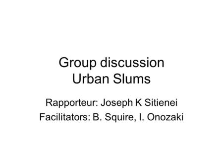 Group discussion Urban Slums Rapporteur: Joseph K Sitienei Facilitators: B. Squire, I. Onozaki.