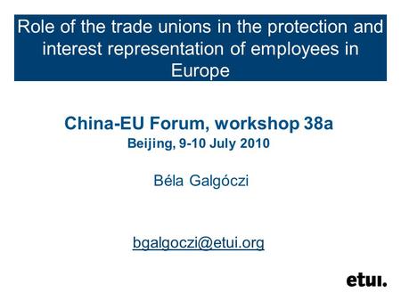 Role of the trade unions in the protection and interest representation of employees in Europe China-EU Forum, workshop 38a Beijing, 9-10 July 2010 Béla.