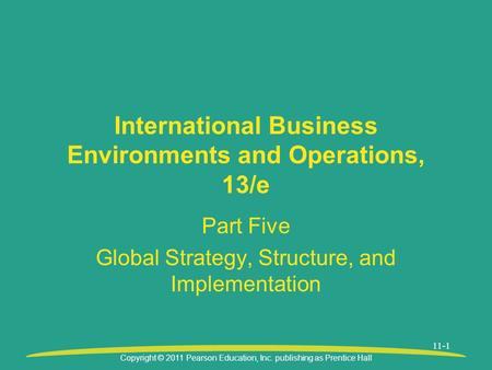 Copyright © 2011 Pearson Education, Inc. publishing as Prentice Hall 11-1 International Business Environments and Operations, 13/e Part Five Global Strategy,