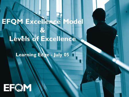 EFQM Excellence Model & Levels of Excellence Learning Edge - July 05.