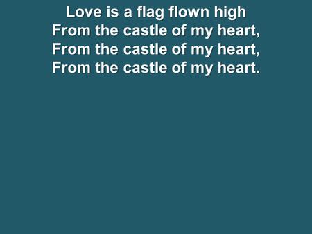 Love is a flag flown high From the castle of my heart,