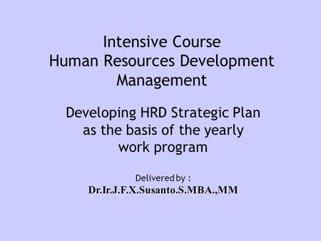 Intensive Course Human Resources Development Management Developing HRD Strategic Plan as the basis of the yearly work program Delivered by :Dr.Ir.J.F.X.Susanto.S.MBA.,MM.