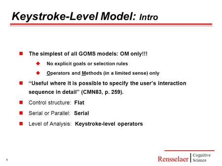 1 Rensselaer Cognitive Science Keystroke-Level Model: Intro The simplest of all GOMS models: OM only!!!  No explicit goals or selection rules  Operators.