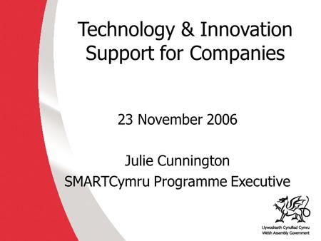 Technology & Innovation Support for Companies 23 November 2006 Julie Cunnington SMARTCymru Programme Executive.