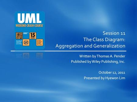 Session 11 The Class Diagram: Aggregation and Generalization Written by Thomas A. Pender Published by Wiley Publishing, Inc. October 12, 2011 Presented.