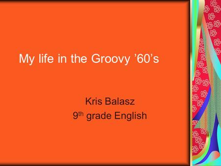 My life in the Groovy ’60’s Kris Balasz 9 th grade English.