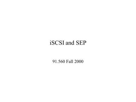ISCSI and SEP 91.560 Fall 2000. SCSI Concepts The endpoint of most SCSI commands is a logical unit (LU) Examples of logical units include hard drives,