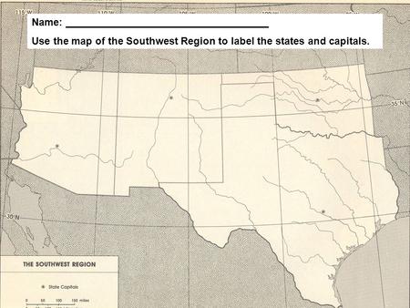 Name: ____________________________________ Use the map of the Southwest Region to label the states and capitals.