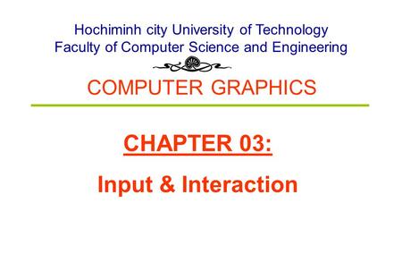 COMPUTER GRAPHICS Hochiminh city University of Technology Faculty of Computer Science and Engineering CHAPTER 03: Input & Interaction.