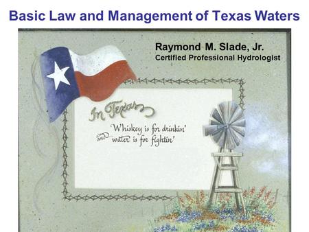 Basic Law and Management of Texas Waters Raymond M. Slade, Jr. Certified Professional Hydrologist.