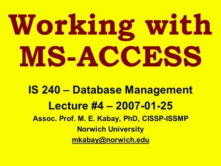 Working with MS-ACCESS IS 240 – Database Management Lecture #4 – 2007-01-25 Assoc. Prof. M. E. Kabay, PhD, CISSP-ISSMP Norwich University