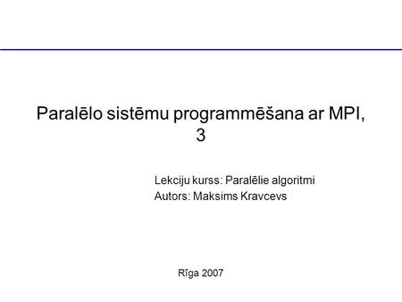 Paralēlo sistēmu programmēšana ar MPI, 3 Lekciju kurss: Paralēlie algoritmi Autors: Maksims Kravcevs Rīga 2007.