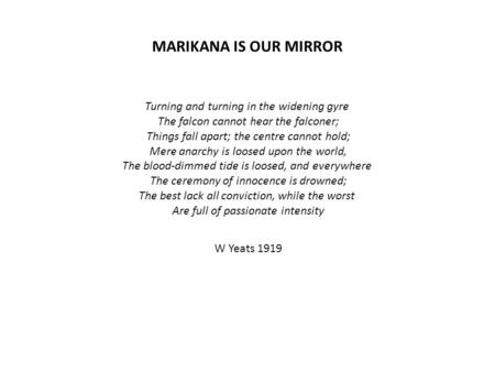 MARIKANA IS OUR MIRROR Turning and turning in the widening gyre The falcon cannot hear the falconer; Things fall apart; the centre cannot hold; Mere anarchy.