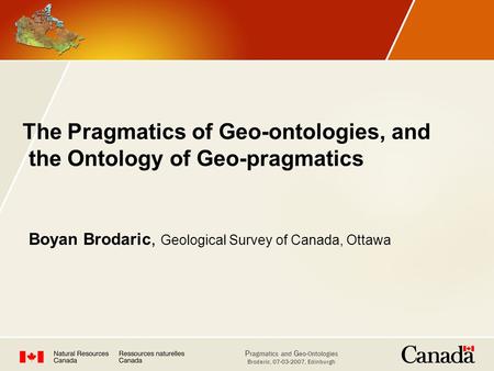 The Pragmatics of Geo-ontologies, and the Ontology of Geo-pragmatics Boyan Brodaric, Geological Survey of Canada, Ottawa.