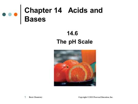 Basic Chemistry Copyright © 2011 Pearson Education, Inc. 1 Chapter 14 Acids and Bases 14.6 The pH Scale.