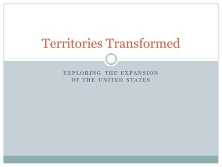 EXPLORING THE EXPANSION OF THE UNITED STATES Territories Transformed.