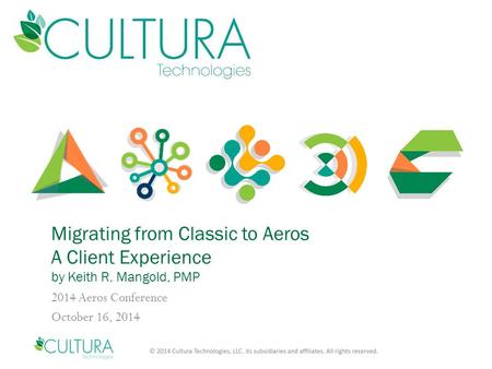 Migrating from Classic to Aeros A Client Experience by Keith R. Mangold, PMP 2014 Aeros Conference October 16, 2014.