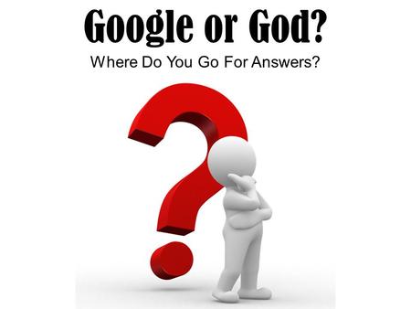 Google or God? Where Do You Go For Answers?. Google or God? Where Do You Go For Answers? In every century and every generation we have convinced ourselves.