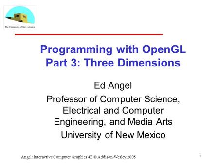 1 Angel: Interactive Computer Graphics 4E © Addison-Wesley 2005 Programming with OpenGL Part 3: Three Dimensions Ed Angel Professor of Computer Science,