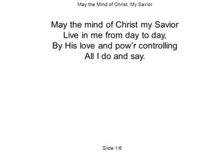 May the Mind of Christ, My Savior May the mind of Christ my Savior Live in me from day to day, By His love and pow’r controlling All I do and say. Slide.