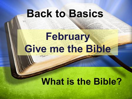 Back to Basics What is the Bible? February Give me the Bible.