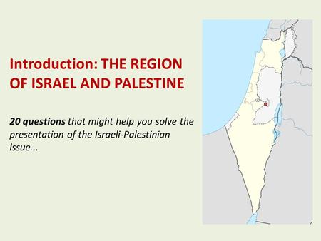 Introduction: THE REGION OF ISRAEL AND PALESTINE 20 questions that might help you solve the presentation of the Israeli-Palestinian issue...