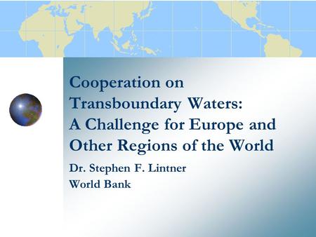 Cooperation on Transboundary Waters: A Challenge for Europe and Other Regions of the World Dr. Stephen F. Lintner World Bank.