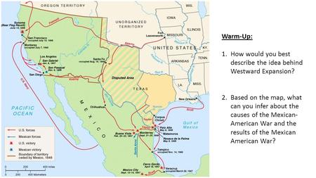 Warm-Up: 1.How would you best describe the idea behind Westward Expansion? 2.Based on the map, what can you infer about the causes of the Mexican- American.