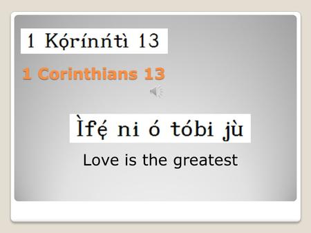 1 Corinthians 13 Love is the greatest 1 If I speak with the languages of men and of angels, but don’t have love, I have become sounding brass, or a clanging.