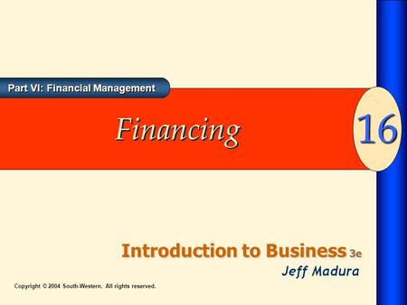 Introduction to Business 3e 16 Part VI: Financial Management Copyright © 2004 South-Western. All rights reserved. FinancingFinancing.