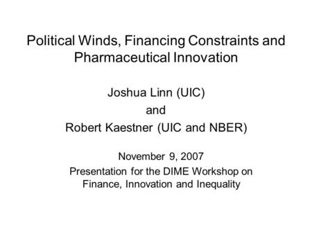 Political Winds, Financing Constraints and Pharmaceutical Innovation Joshua Linn (UIC) and Robert Kaestner (UIC and NBER) November 9, 2007 Presentation.