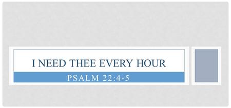 PSALM 22:4-5 I NEED THEE EVERY HOUR. PSALM 22:4-5 Our fathers trusted in You; They trusted, and You delivered them. They cried to You, and were delivered;