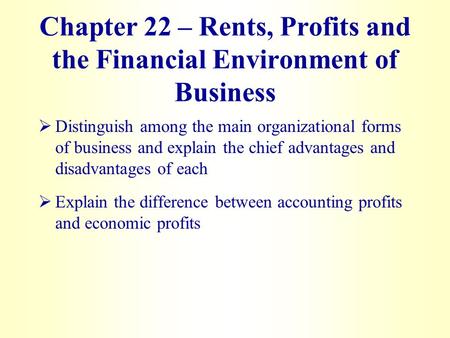 Chapter 22 – Rents, Profits and the Financial Environment of Business   Distinguish among the main organizational forms of business and explain the chief.