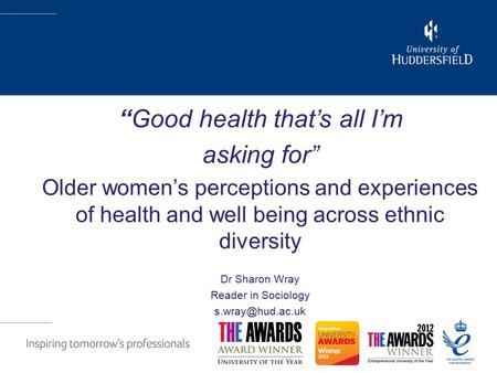 “Good health that’s all I’m asking for” Older women’s perceptions and experiences of health and well being across ethnic diversity Dr Sharon Wray Reader.