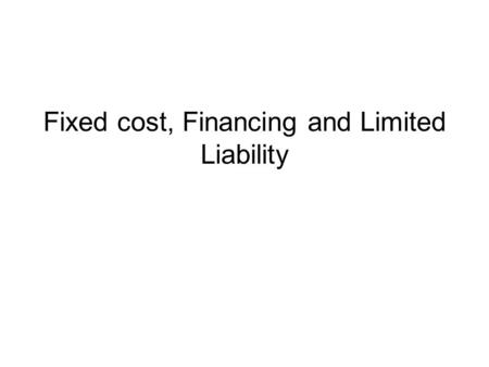Fixed cost, Financing and Limited Liability. Financing and Uncertainty The necessity of fixed cost often raises the question of financing. Sometimes financing.
