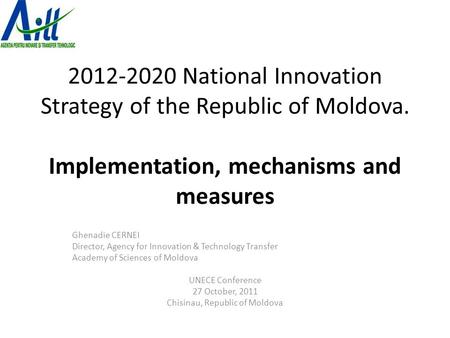 2012-2020 National Innovation Strategy of the Republic of Moldova. Implementation, mechanisms and measures Ghenadie CERNEI Director, Agency for Innovation.
