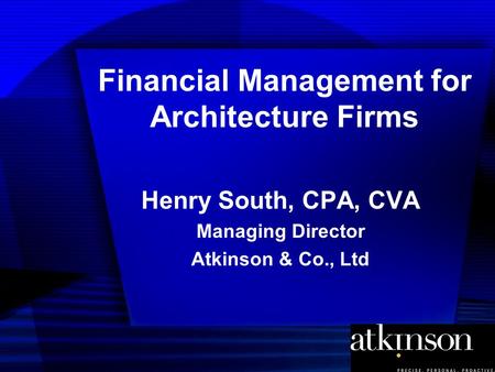 Financial Management for Architecture Firms Henry South, CPA, CVA Managing Director Atkinson & Co., Ltd.