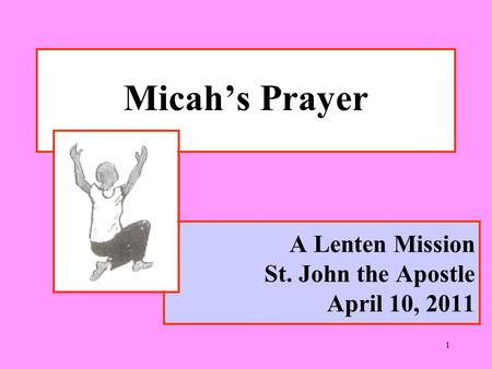 1 A Lenten Mission St. John the Apostle April 10, 2011 Micah’s Prayer.
