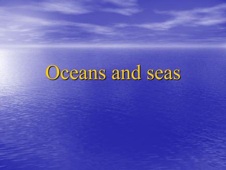 Oceans and seas. Our oceans and seas cover three quarters of the Earth. B u t b e c a u s e t h is m a s s o f s e a w a t e r is s o b i g, h u m a n.